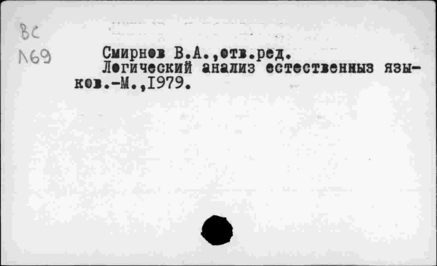 ﻿К	' 7 "	- 7.
Смирим В.А.,ет>.ред.
Логический анализ естесиенныз языке!. -М.,1979.